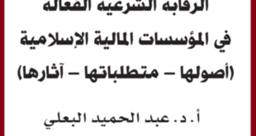 الرقابة الشرعية الفعالة في المؤسسات المالية الإسلامية: –أصولها ومتطلباتها وآثارها- الدكتور عبد الحميد البعلي